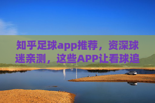 知乎足球app推荐,资深球迷亲测,这些APP让看球追星更过瘾!知乎资深球迷亲测,这些足球APP让看球追星更过瘾!