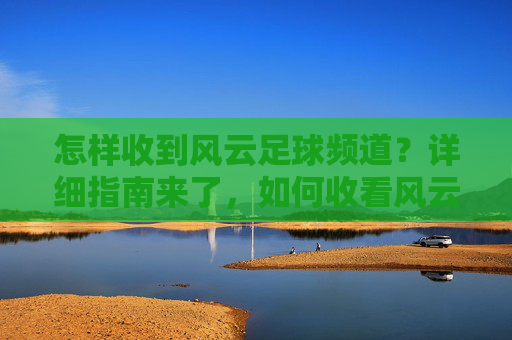 怎样收到风云足球频道?详细指南来了,如何收看风云足球频道?详细指南
