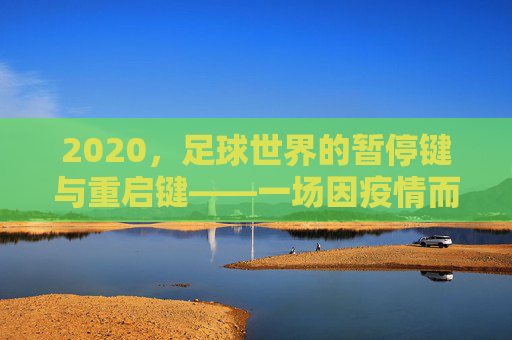 2020,足球世界的暂停键与重启键——一场因疫情而特殊的足球史诗,2020,足球世界的暂停键与重启键——疫情下的特殊足球史诗