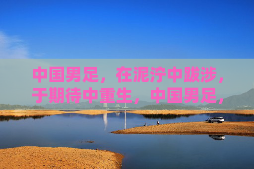中国男足，在泥泞中跋涉，于期待中重生，中国男足，泥泞中跋涉，期待中重生