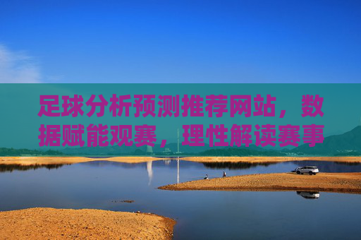 足球分析预测推荐网站,数据赋能观赛,理性解读赛事魅力,数据理性观赛,足球魅力解码