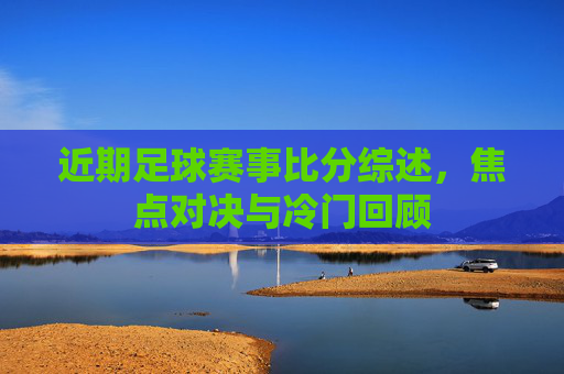 近期足球赛事比分综述,焦点对决与冷门回顾