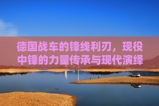 德国战车的锋线利刃,现役中锋的力量传承与现代演绎,德国战车锋线利刃,现役中锋的力量传承与现代演绎