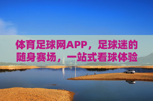 体育足球网APP，足球迷的随身赛场，一站式看球体验，体育足球网APP，足球迷随身赛场，一站式看球