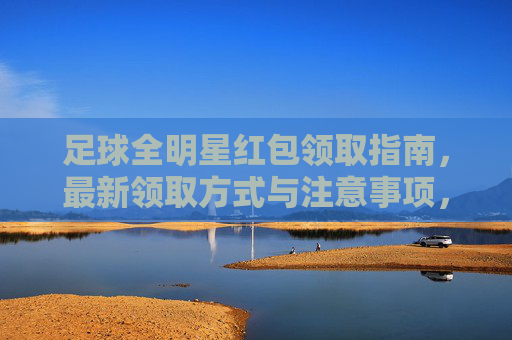 足球全明星红包领取指南,最新领取方式与注意事项,足球全明星红包最新领取指南与注意事项