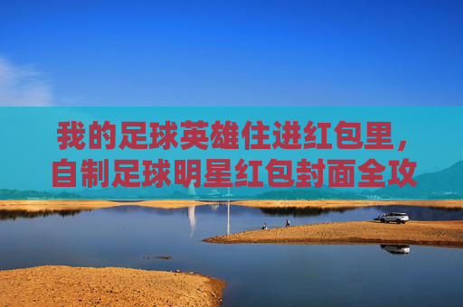 我的足球英雄住进红包里,自制足球明星红包封面全攻略,自制足球英雄红包封面全攻略