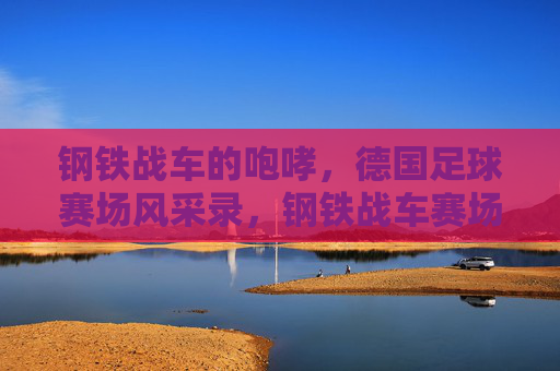 钢铁战车的咆哮,德国足球赛场风采录,钢铁战车赛场咆哮录
