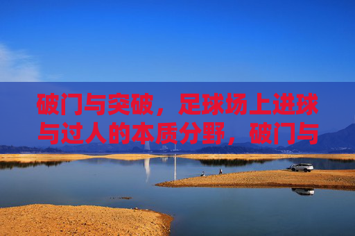 破门与突破，足球场上进球与过人的本质分野，破门与突破，足球场上进球与过人的本质分野