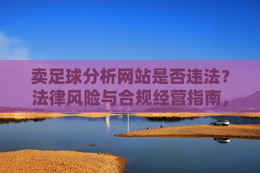 卖足球分析网站是否违法?法律风险与合规经营指南,卖足球分析网站的法律风险与合规经营指南