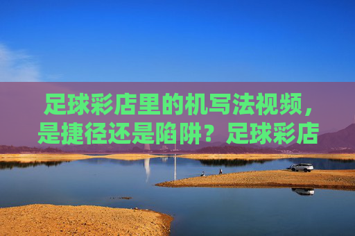 足球彩店里的机写法视频,是捷径还是陷阱?足球彩店机写法视频,捷径还是陷阱?