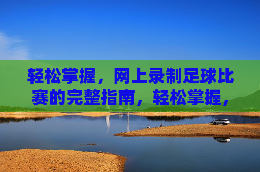 轻松掌握，网上录制足球比赛的完整指南，轻松掌握，网上录制足球比赛完整指南