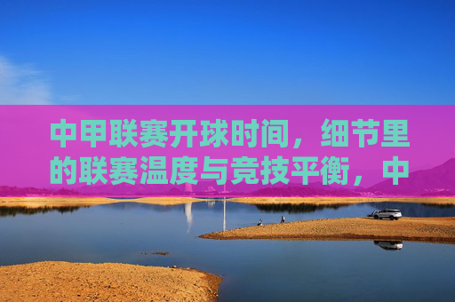 中甲联赛开球时间,细节里的联赛温度与竞技平衡,中甲开球时间,细节里的联赛温度与竞技平衡