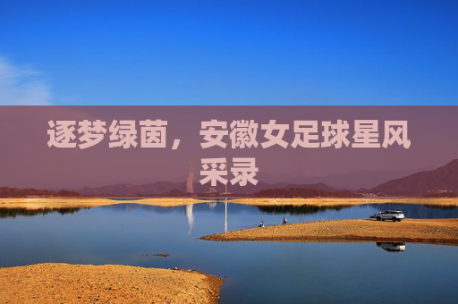逐梦绿茵,安徽女足球星风采录