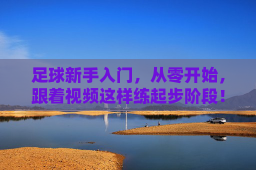 足球新手入门,从零开始,跟着视频这样练起步阶段!零基础足球入门,跟着视频这样练起步