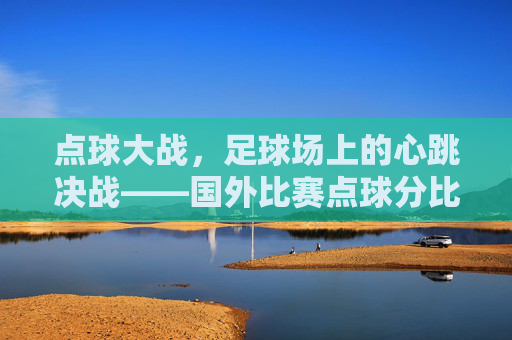 点球大战,足球场上的心跳决战——国外比赛点球分比的经典与残酷,足球场上的心跳决战,点球大战的经典与残酷