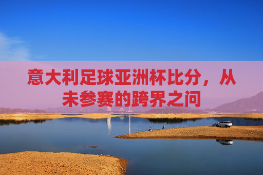 意大利足球亚洲杯比分,从未参赛的跨界之问