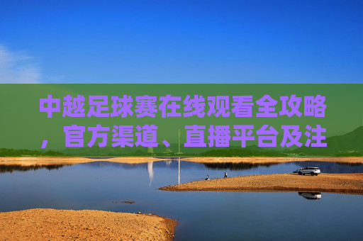 中越足球赛在线观看全攻略,官方渠道、直播平台及注意事项,中越足球赛在线观看全攻略,官方渠道、直播平台及注意事项