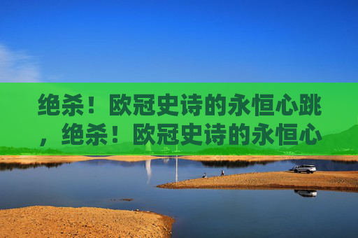 绝杀！欧冠史诗的永恒心跳，绝杀！欧冠史诗的永恒心跳