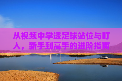 从视频中学透足球站位与盯人,新手到高手的进阶指南,视频学透足球站位与盯人,新手到高手进阶指南