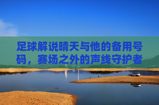 足球解说晴天与他的备用号码,赛场之外的声线守护者,足球解说晴天的备用号码,赛场之外的声线守护者
