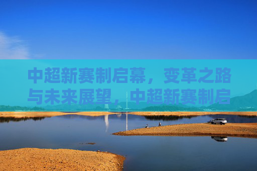 中超新赛制启幕，变革之路与未来展望，中超新赛制启幕，变革启程，展望未来