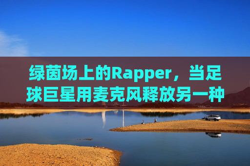 绿茵场上的Rapper,当足球巨星用麦克风释放另一种激情,绿茵Rapper,足球巨星的麦克风激情