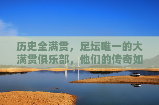 历史全满贯,足坛唯一的大满贯俱乐部,他们的传奇如何铸就?