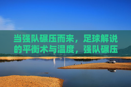 当强队碾压而来，足球解说的平衡术与温度，强队碾压下，足球解说的平衡术与温度