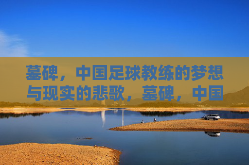 墓碑,中国足球教练的梦想与现实的悲歌,墓碑,中国足球教练梦想与现实的悲歌