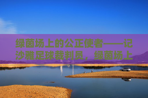 绿茵场上的公正使者——记沙雅足球裁判员,绿茵场上的公正使者——沙雅足球裁判员