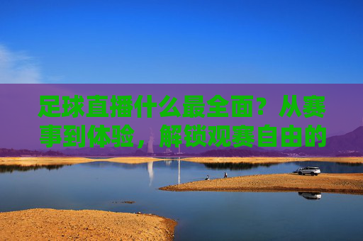 足球直播什么最全面？从赛事到体验，解锁观赛自由的终极答案，足球直播全面终极答案，赛事到体验，解锁观赛自由