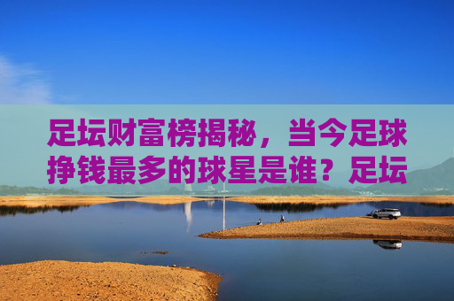 足坛财富榜揭秘,当今足球挣钱最多的球星是谁?足坛财富榜揭秘,当今足球挣钱最多的球星是谁?