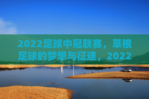 2022足球中冠联赛,草根足球的梦想与征途,2022足球中冠联赛,草根足球的梦想征途