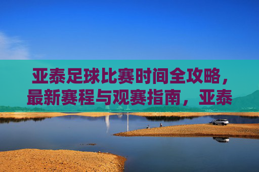 亚泰足球比赛时间全攻略，最新赛程与观赛指南，亚泰足球最新赛程与观赛全攻略