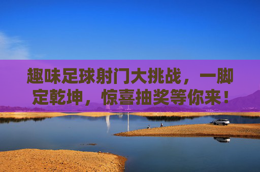 趣味足球射门大挑战,一脚定乾坤,惊喜抽奖等你来!