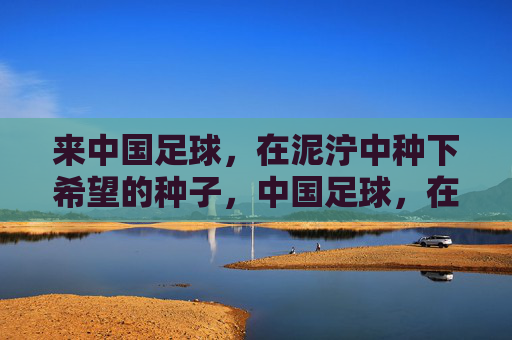 来中国足球,在泥泞中种下希望的种子,中国足球,在泥泞中种下希望的种子