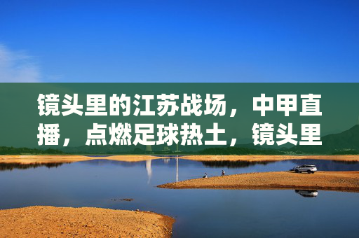 镜头里的江苏战场,中甲直播,点燃足球热土,镜头里的江苏战场,中甲直播点燃足球热土