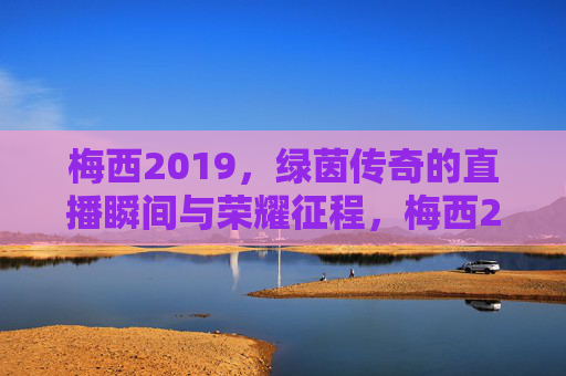 梅西2019,绿茵传奇的直播瞬间与荣耀征程,梅西2019,绿茵传奇的荣耀直播征程