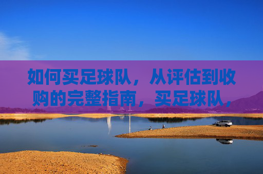 如何买足球队,从评估到收购的完整指南,买足球队,从评估到收购的完整指南