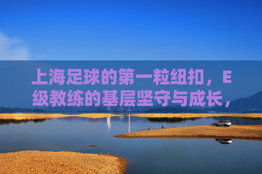 上海足球的第一粒纽扣,E级教练的基层坚守与成长,上海足球的第一粒纽扣,E级教练的基层坚守与成长
