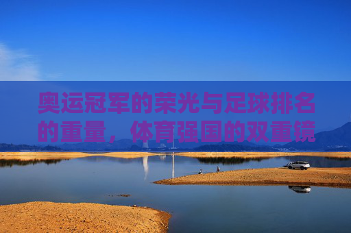 奥运冠军的荣光与足球排名的重量,体育强国的双重镜像,奥运冠军荣光与足球排名重量,体育强国双重镜像