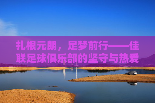 扎根元朗,足梦前行——佳联足球俱乐部的坚守与热爱