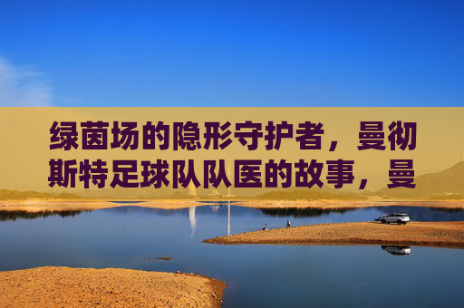 绿茵场的隐形守护者,曼彻斯特足球队队医的故事,曼彻斯特队医,绿茵场的隐形守护者