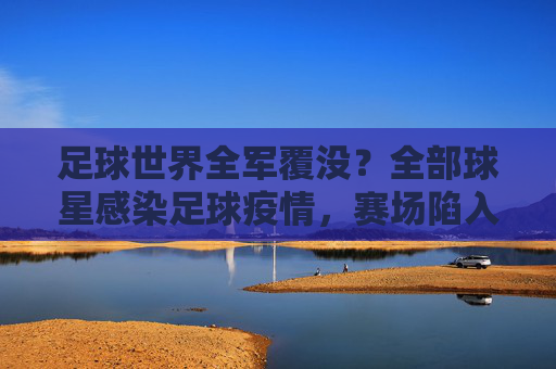 足球世界全军覆没?全部球星感染足球疫情,赛场陷入百年未有之寂静!足球世界全军覆没!球星感染疫情致赛场百年寂静