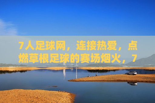 7人足球网，连接热爱，点燃草根足球的赛场烟火，7人足球网，连接热爱，点燃草根赛场烟火