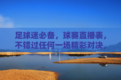 足球迷必备,球赛直播表,不错过任何一场精彩对决,足球迷必备,球赛直播表,不错过任何精彩对决