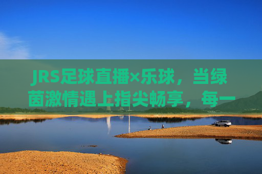 JRS足球直播×乐球，当绿茵激情遇上指尖畅享，每一秒都是热血沸腾，JRS足球直播×乐球，绿茵激情遇指尖畅享，每一秒都热血沸腾