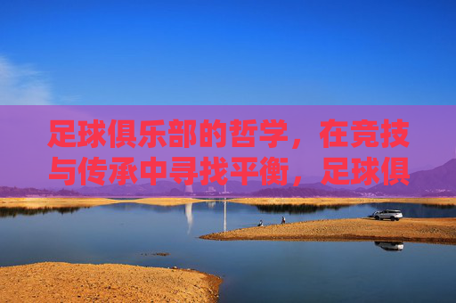 足球俱乐部的哲学，在竞技与传承中寻找平衡，足球俱乐部的哲学，竞技与传承的平衡