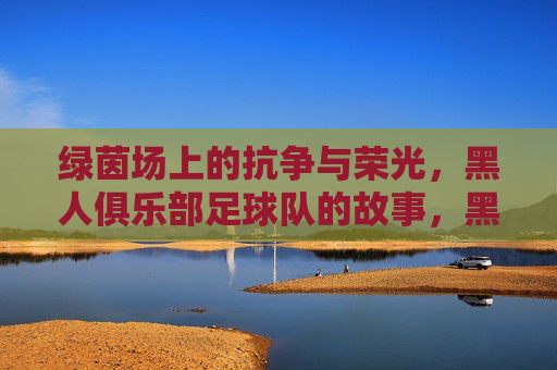 绿茵场上的抗争与荣光,黑人俱乐部足球队的故事,黑人俱乐部足球队,绿茵场上的抗争与荣光