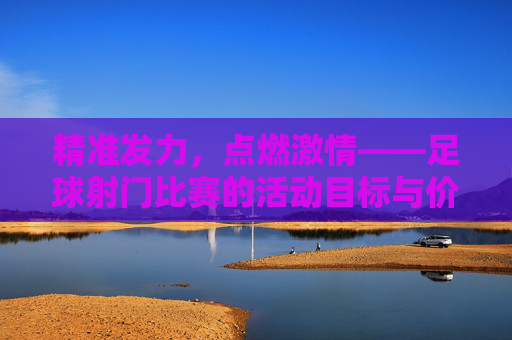 精准发力，点燃激情——足球射门比赛的活动目标与价值解析，精准发力，点燃激情——足球射门比赛的目标与价值